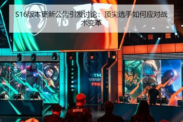 S16版本更新公告引发讨论：顶尖选手如何应对战术变革