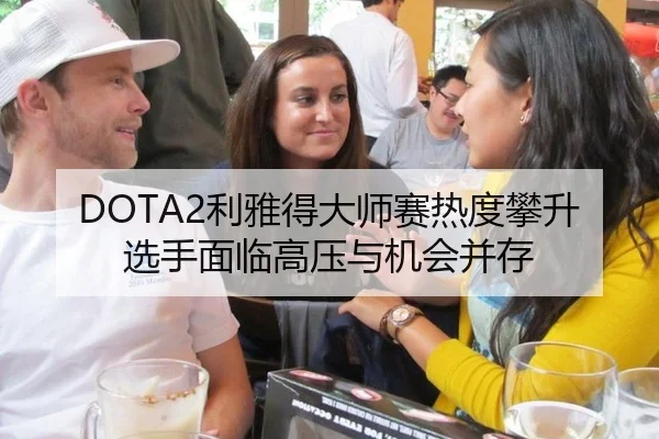 DOTA2利雅得大师赛热度攀升 选手面临高压与机会并存